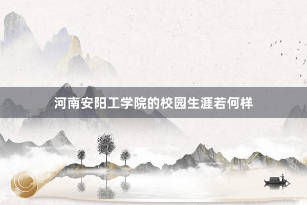 河南安阳工学院的校园生涯若何样