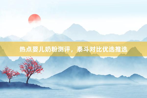 热点婴儿奶粉测评，泰斗对比优选推选