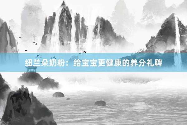 纽兰朵奶粉：给宝宝更健康的养分礼聘