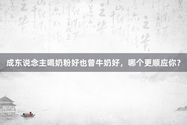 成东说念主喝奶粉好也曾牛奶好，哪个更顺应你？