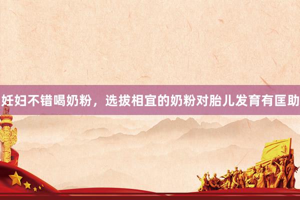 妊妇不错喝奶粉，选拔相宜的奶粉对胎儿发育有匡助