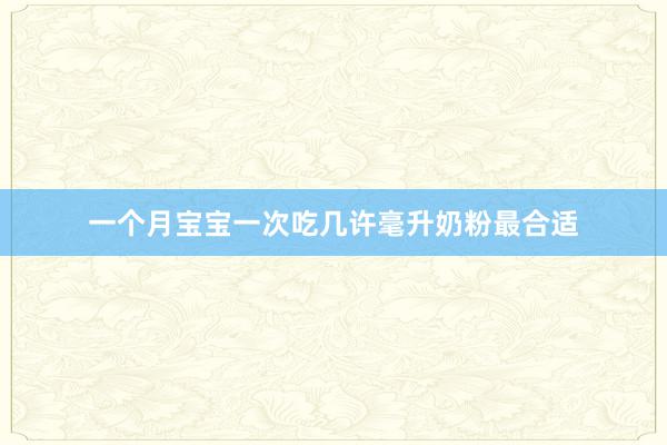 一个月宝宝一次吃几许毫升奶粉最合适