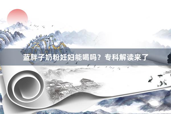 蓝胖子奶粉妊妇能喝吗？专科解读来了