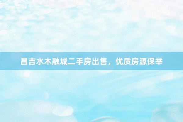 昌吉水木融城二手房出售，优质房源保举