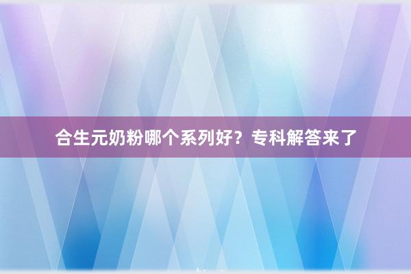合生元奶粉哪个系列好？专科解答来了