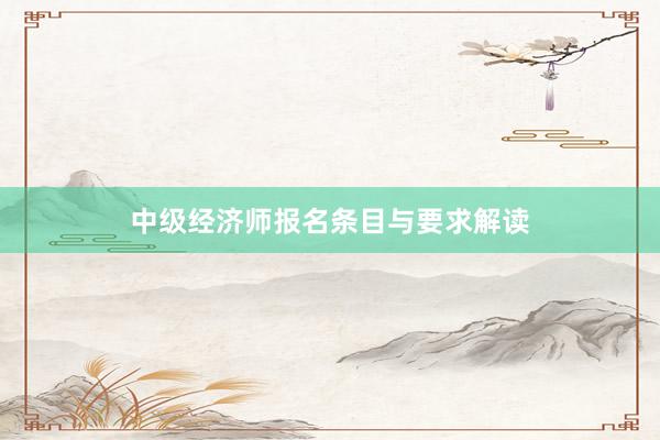 中级经济师报名条目与要求解读