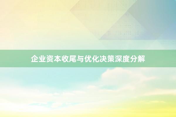企业资本收尾与优化决策深度分解