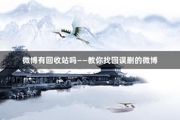 微博有回收站吗——教你找回误删的微博