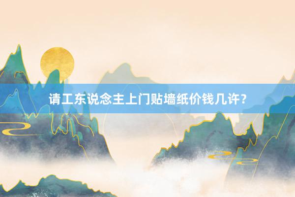 请工东说念主上门贴墙纸价钱几许？