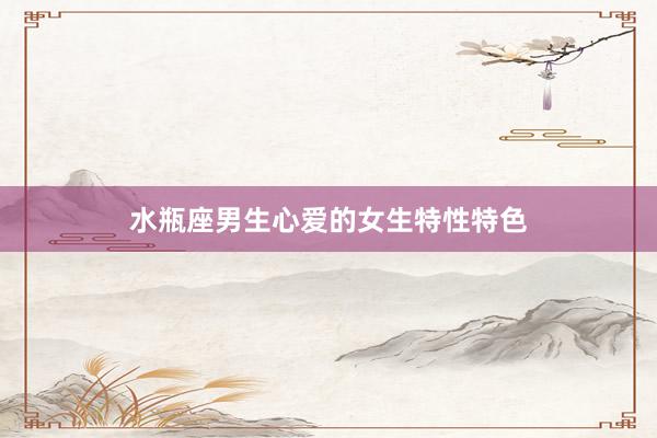 水瓶座男生心爱的女生特性特色