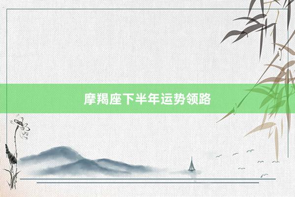 摩羯座下半年运势领路