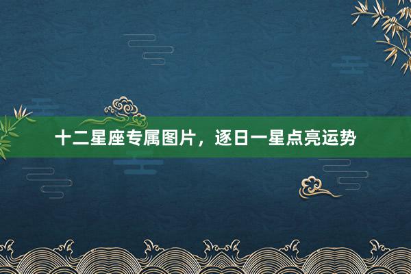 十二星座专属图片,逐日一星点亮运势