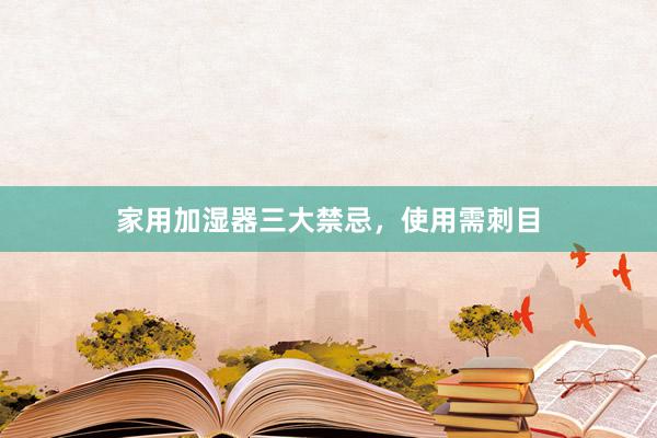 家用加湿器三大禁忌，使用需刺目