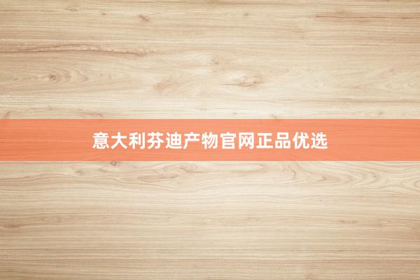 意大利芬迪产物官网正品优选