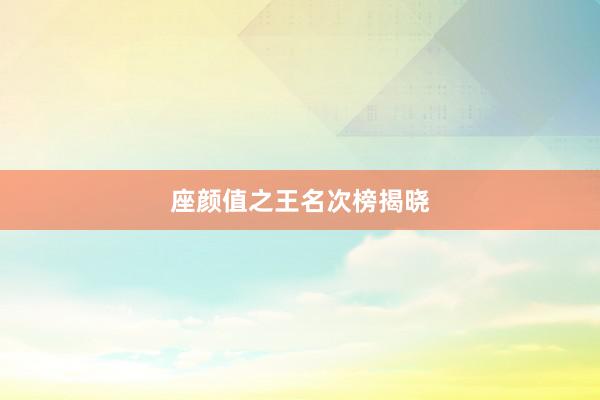 座颜值之王名次榜揭晓
