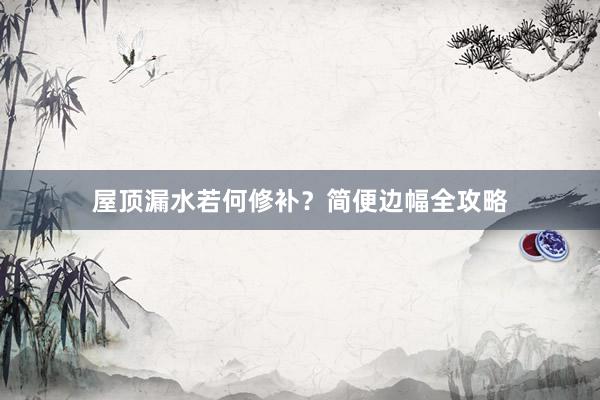 屋顶漏水若何修补？简便边幅全攻略