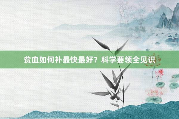 贫血如何补最快最好？科学要领全见识