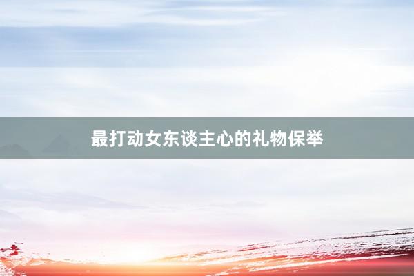 最打动女东谈主心的礼物保举