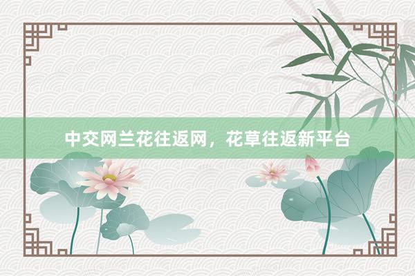 中交网兰花往返网，花草往返新平台