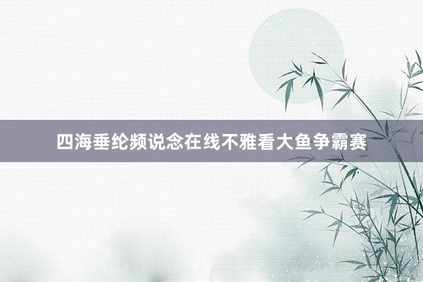 四海垂纶频说念在线不雅看大鱼争霸赛