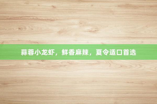 蒜蓉小龙虾，鲜香麻辣，夏令适口首选