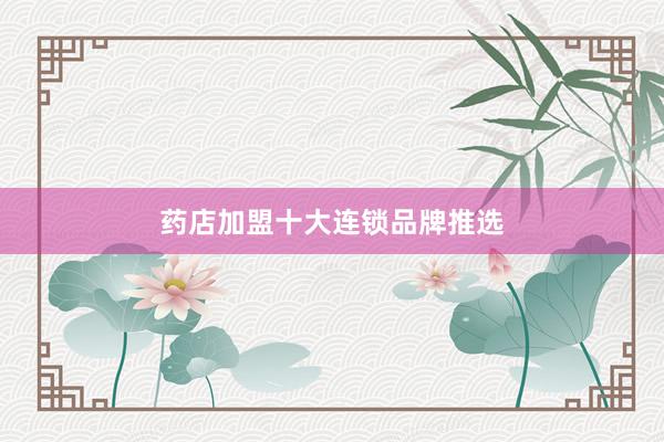 药店加盟十大连锁品牌推选