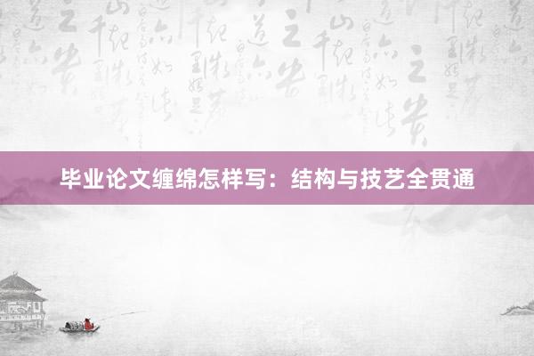 毕业论文缠绵怎样写：结构与技艺全贯通