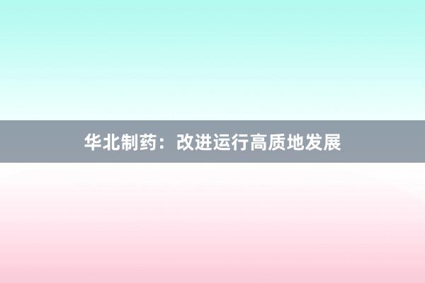华北制药:改进运行高质地发展