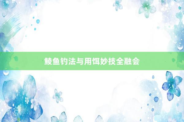 鲮鱼钓法与用饵妙技全融会